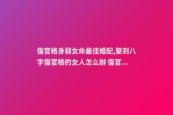 傷官格身弱女命最佳婚配,娶到八字傷官格的女人怎么辦 傷官格女命-第1張-觀點-玄機派